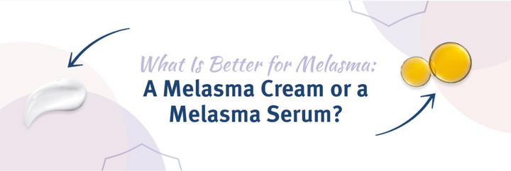 What is better for melasma: A melasma cream or a melasma serum?